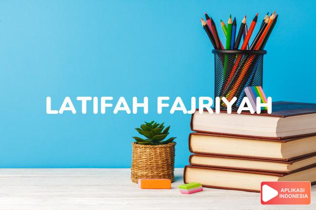 arti nama Latifah Fajriyah adalah wanita yang lemah lembut laksana cahaya di waktu fajar.