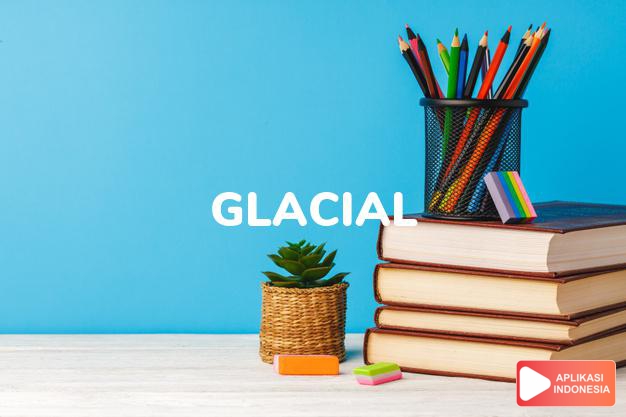 arti glacial adalah ks. yang berhubungan dengan sungai es. dalam Terjemahan Kamus Bahasa Inggris Indonesia Indonesia Inggris by Aplikasi Indonesia